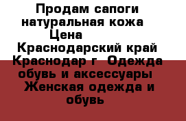 Продам сапоги, натуральная кожа  › Цена ­ 4 000 - Краснодарский край, Краснодар г. Одежда, обувь и аксессуары » Женская одежда и обувь   